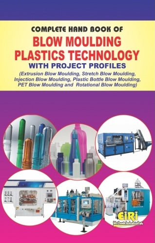 Complete Hand Book Of Blow Moulding Plastics Technology With Project Profiles (Extrusion Blow Moulding, Stretch Blow Moulding, Injection Blow Moulding, Plastic Bottle Blow Moulding, Pet Blow Moulding And Rotational Blow Moulding)